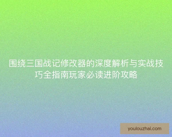 围绕三国战记修改器的深度解析与实战技巧全指南玩家必读进阶攻略