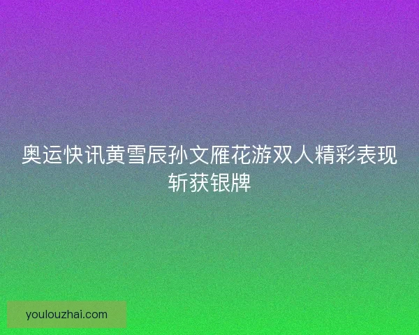 奥运快讯黄雪辰孙文雁花游双人精彩表现斩获银牌