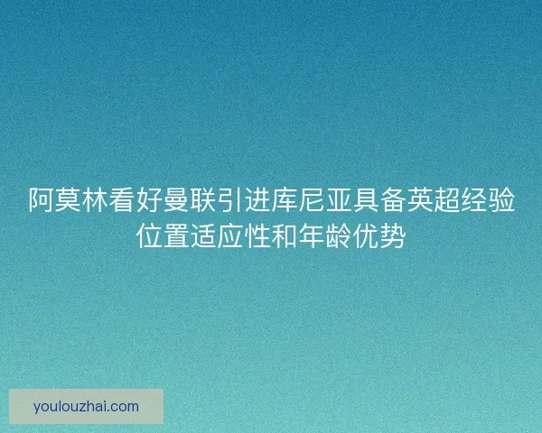 阿莫林看好曼联引进库尼亚具备英超经验位置适应性和年龄优势