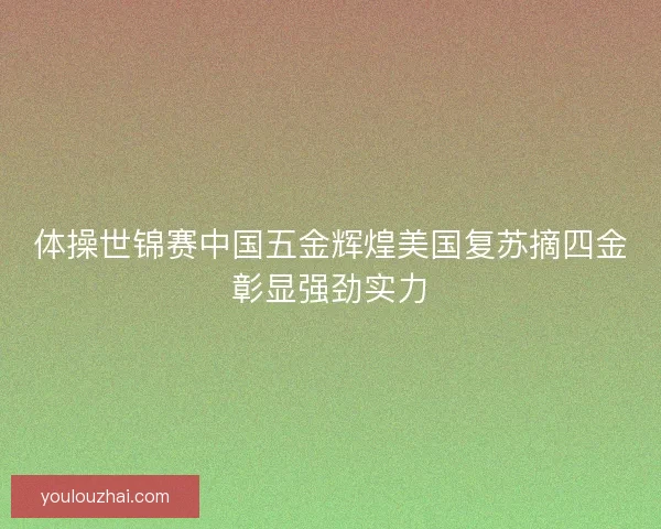 体操世锦赛中国五金辉煌美国复苏摘四金彰显强劲实力