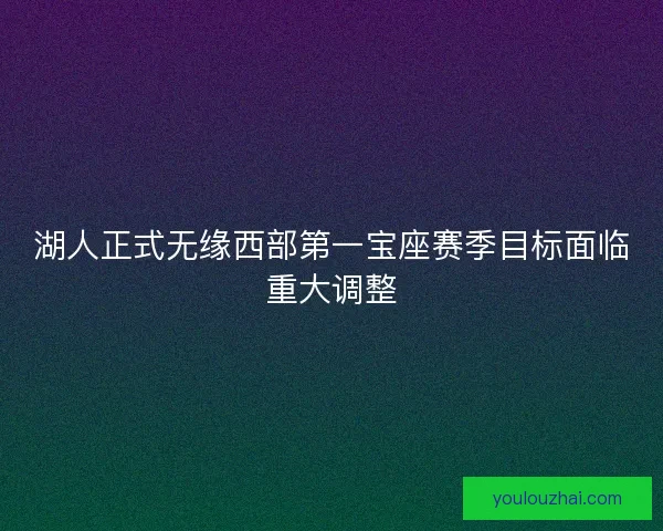 湖人正式无缘西部第一宝座赛季目标面临重大调整