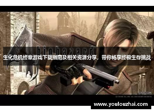 生化危机终章游戏下载指南及相关资源分享，带你畅享终极生存挑战