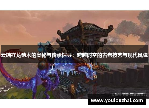 云端祥龙骑术的奥秘与传承探寻：跨越时空的古老技艺与现代风貌