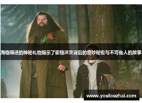 海格赠送的神秘礼物揭示了霍格沃茨背后的奇妙秘密与不可告人的故事