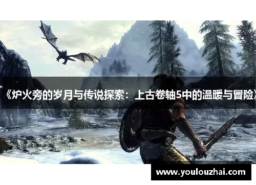 《炉火旁的岁月与传说探索：上古卷轴5中的温暖与冒险》